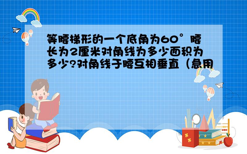 等腰梯形的一个底角为60°腰长为2厘米对角线为多少面积为多少?对角线于腰互相垂直（急用