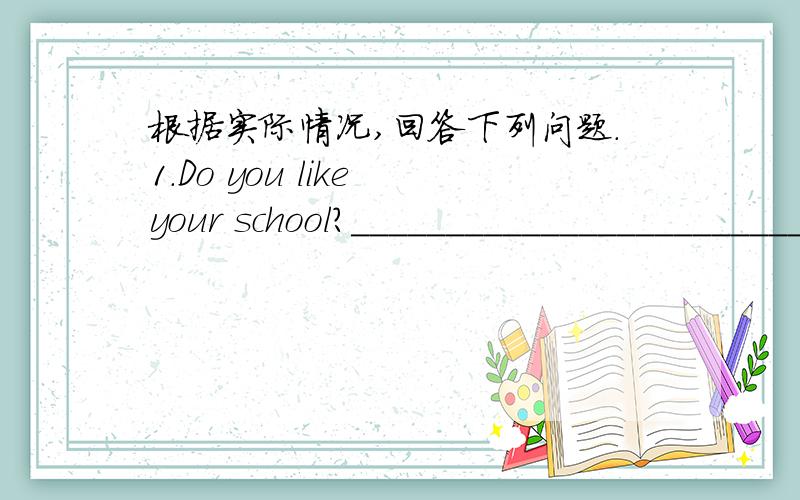 根据实际情况,回答下列问题.1.Do you like your school?____________________________2.Is your school beautiful?____________________3.where do you have lunch?________________________4.How many lights are there in your classroom?_______________