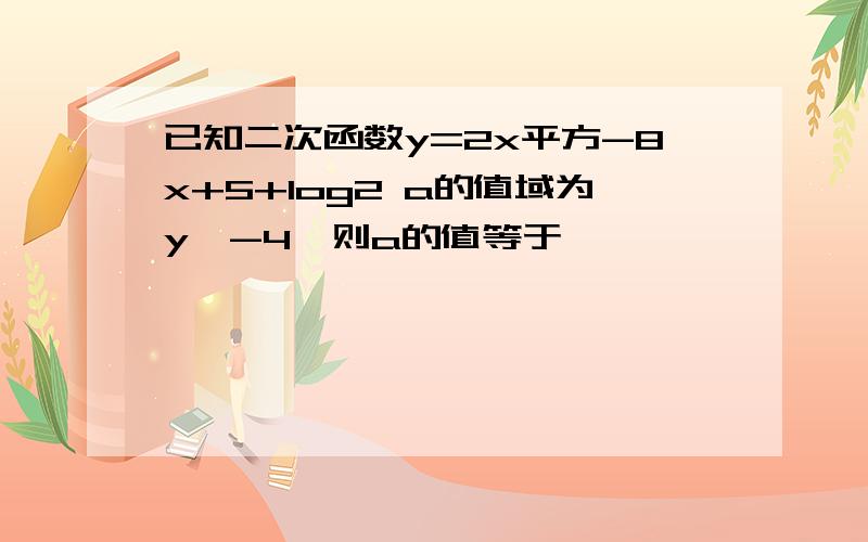 已知二次函数y=2x平方-8x+5+log2 a的值域为y≥-4,则a的值等于——————————————