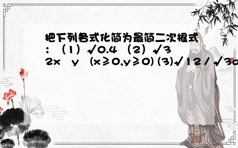 把下列各式化简为最简二次根式：（1）√0.4 （2）√32x²y³(x≥0,y≥0) (3)√12／√3a(1)√10／5(2)4xy√2y(3)2√a／a