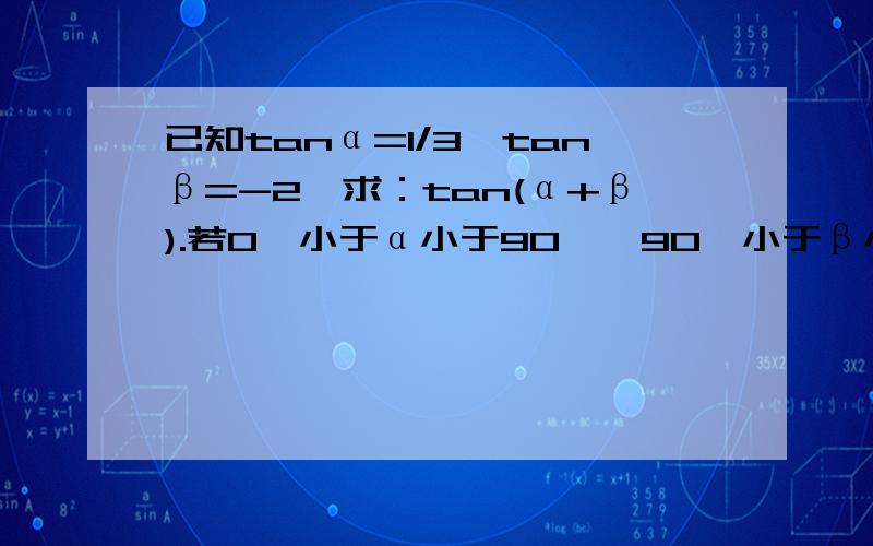 已知tanα=1/3,tanβ=-2,求：tan(α+β).若0°小于α小于90°,90°小于β小于180°,试求α+β的值