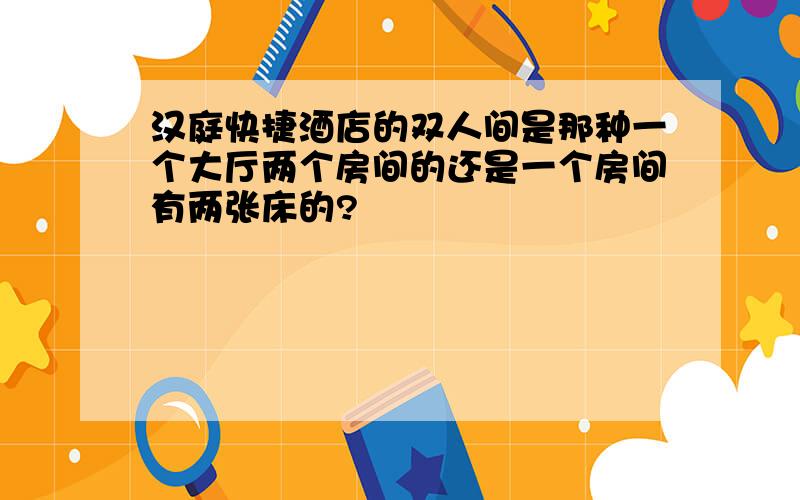 汉庭快捷酒店的双人间是那种一个大厅两个房间的还是一个房间有两张床的?