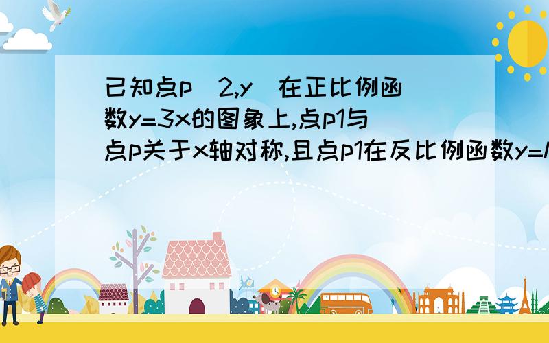 已知点p(2,y)在正比例函数y=3x的图象上,点p1与点p关于x轴对称,且点p1在反比例函数y=k/x的图象上（1）点p1和点p的坐标（2）求反比例函数的关系式