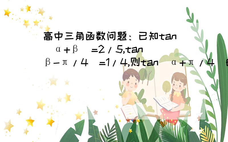 高中三角函数问题：已知tan（α+β）=2/5,tan（β-π/4）=1/4,则tan（α+π/4）的值为多少?