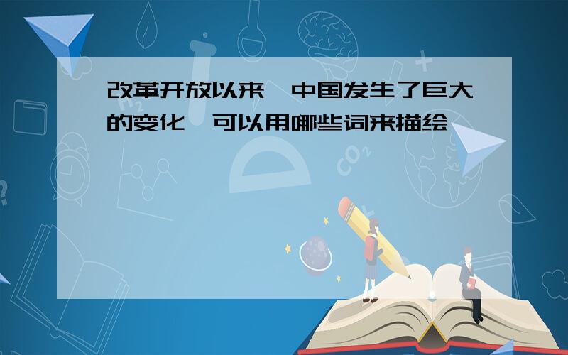 改革开放以来,中国发生了巨大的变化,可以用哪些词来描绘