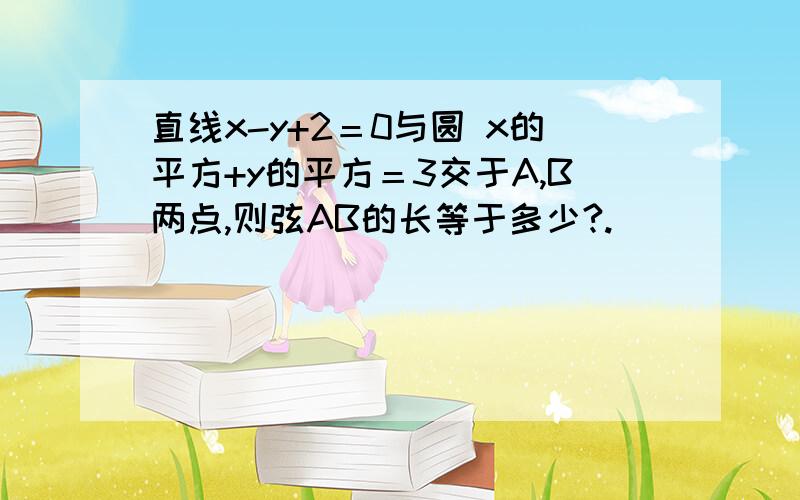 直线x-y+2＝0与圆 x的平方+y的平方＝3交于A,B两点,则弦AB的长等于多少?.