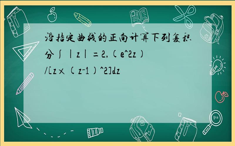 沿指定曲线的正向计算下列复积分∫|z|=2,(e^2z)/[z×(z-1)^2]dz