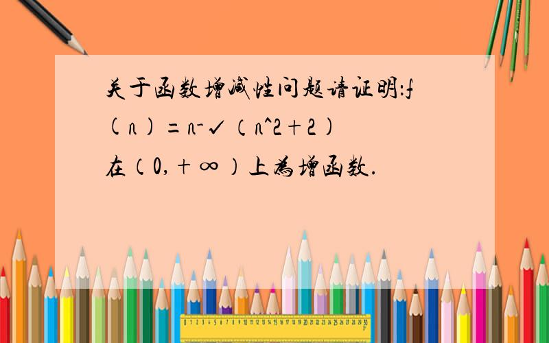 关于函数增减性问题请证明：f(n)=n-√（n^2+2)在（0,+∞）上为增函数.