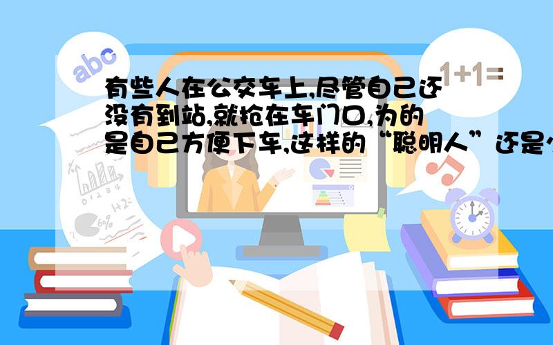 有些人在公交车上,尽管自己还没有到站,就抢在车门口,为的是自己方便下车,这样的“聪明人”还是少一些好引号的作用是什么?明天就要交了!