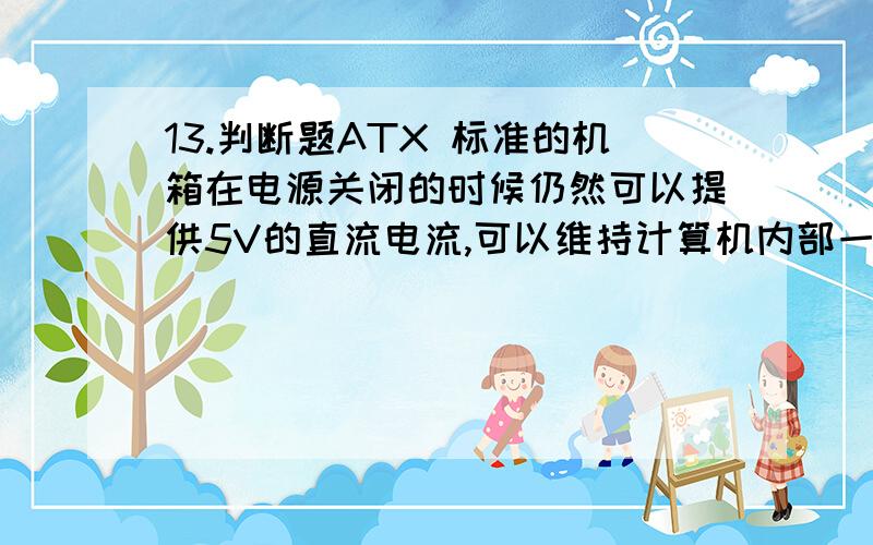 13.判断题ATX 标准的机箱在电源关闭的时候仍然可以提供5V的直流电流,可以维持计算机内部一小部分电路字关机情况下仍然保持工作状态( )