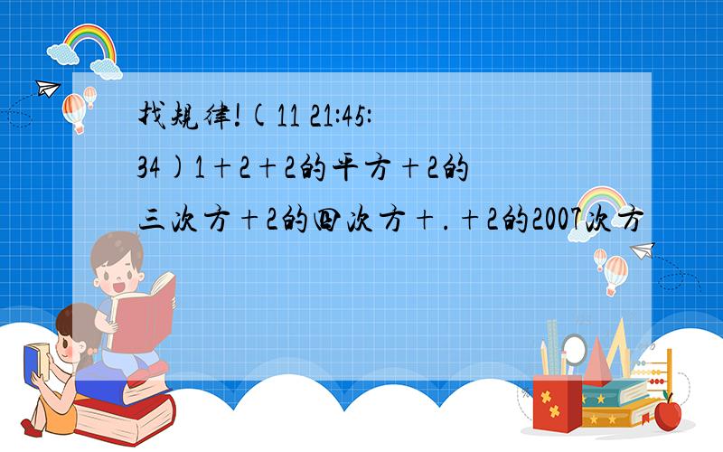 找规律!(11 21:45:34)1+2+2的平方+2的三次方+2的四次方+.+2的2007次方