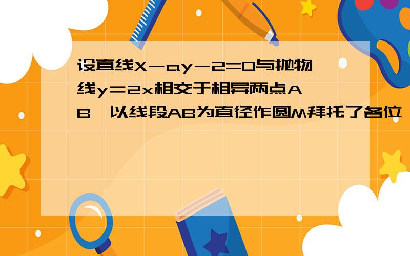 设直线X－ay－2=0与抛物线y＝2x相交于相异两点A,B,以线段AB为直径作圆M拜托了各位 （1）：证明OA⊥OB；（2）求当a为何值时,圆M的面积最小