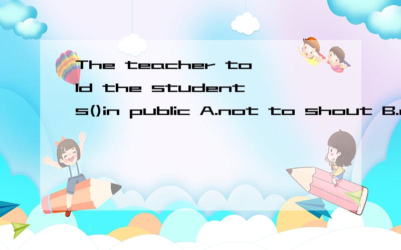 The teacher told the students()in public A.not to shout B.did not shout C.not shout D.to not shout