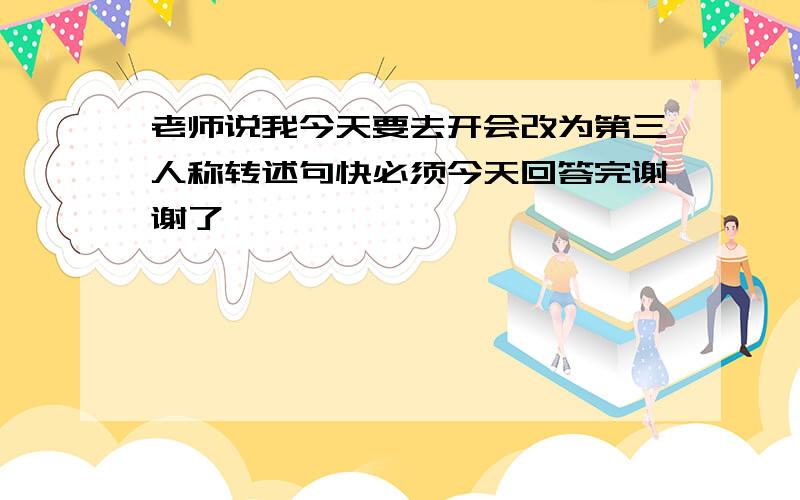 老师说我今天要去开会改为第三人称转述句快必须今天回答完谢谢了