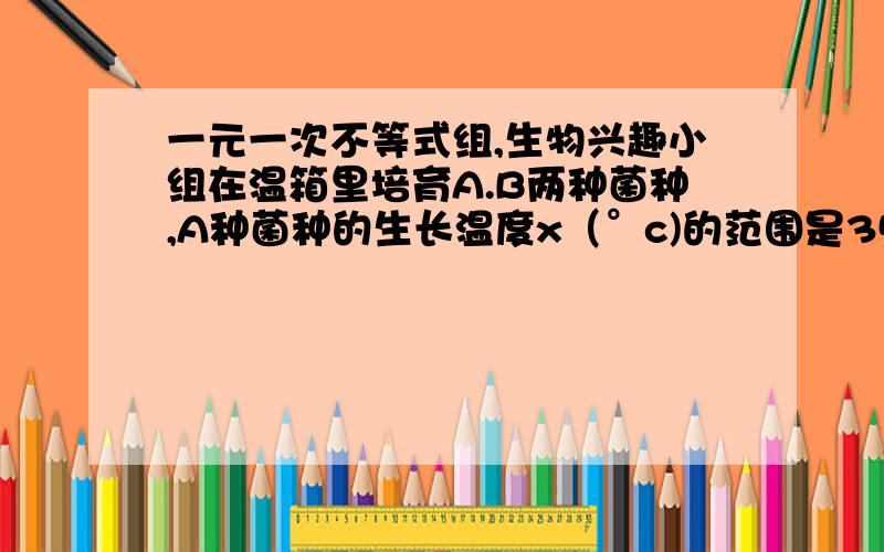 一元一次不等式组,生物兴趣小组在温箱里培育A.B两种菌种,A种菌种的生长温度x（°c)的范围是35