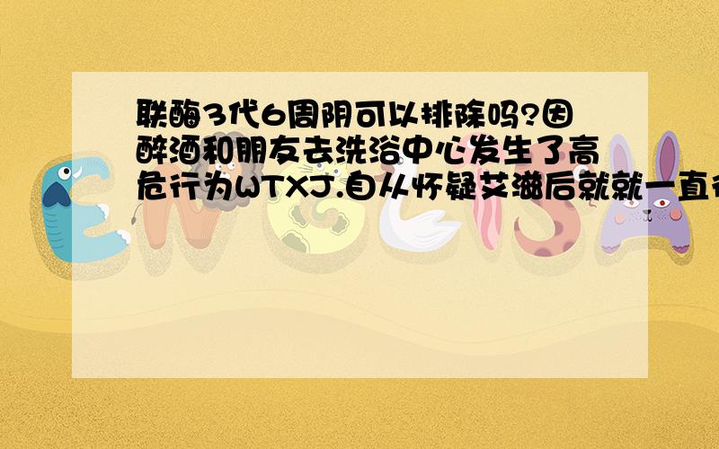 联酶3代6周阴可以排除吗?因醉酒和朋友去洗浴中心发生了高危行为WTXJ.自从怀疑艾滋后就就一直很恐惧!在5周8周10周到CDC用联酶3代检测HIV都是阴.但时间过去有点久了记忆有些模糊我也问过我