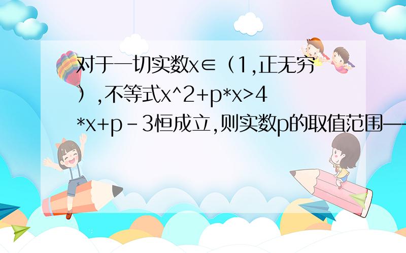 对于一切实数x∈（1,正无穷）,不等式x^2+p*x>4*x+p-3恒成立,则实数p的取值范围———