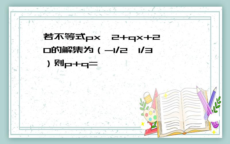 若不等式px^2+qx+2>0的解集为（-1/2,1/3）则p+q=