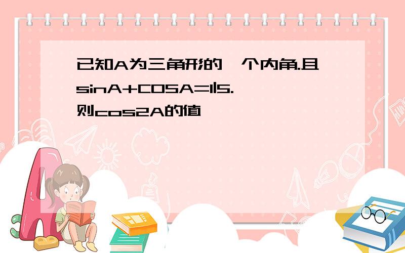 已知A为三角形的一个内角.且sinA+COSA=1|5.则cos2A的值