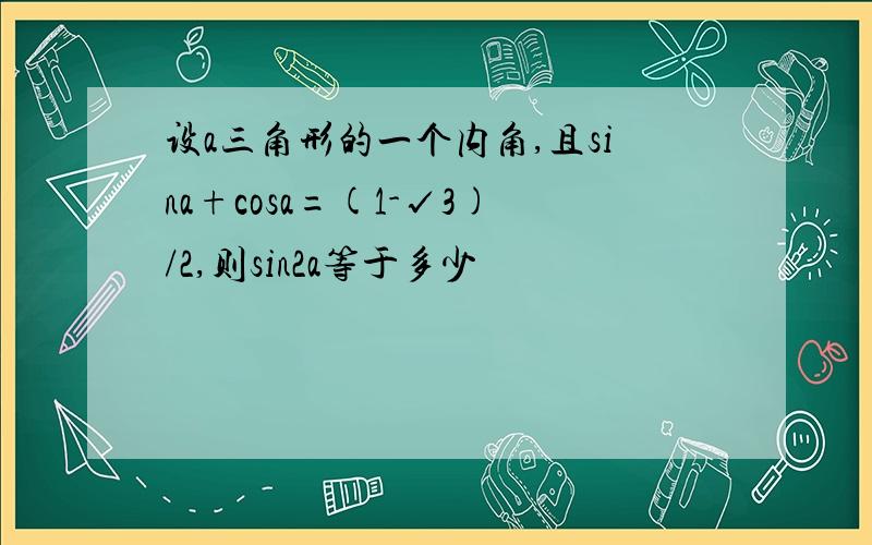 设a三角形的一个内角,且sina+cosa=(1-√3)/2,则sin2a等于多少