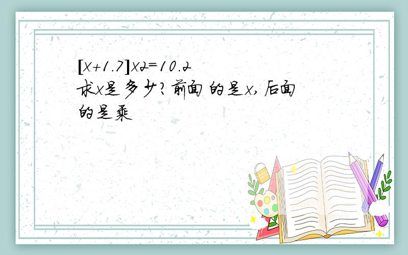 [x+1.7]x2=10.2求x是多少?前面的是x,后面的是乘