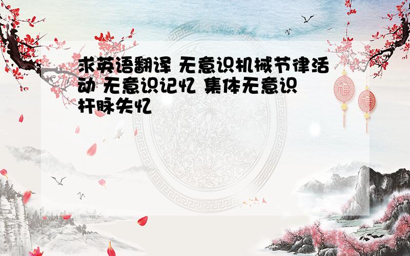 求英语翻译 无意识机械节律活动 无意识记忆 集体无意识 杆脉失忆