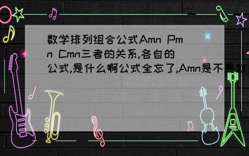 数学排列组合公式Amn Pmn Cmn三者的关系,各自的公式,是什么啊公式全忘了,Amn是不是就是Pmn?三者的具体公式是什么?