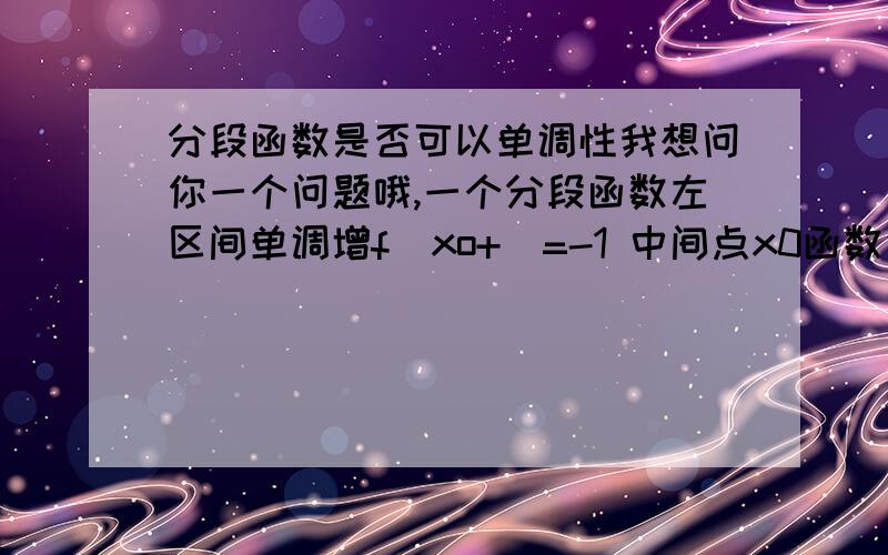 分段函数是否可以单调性我想问你一个问题哦,一个分段函数左区间单调增f(xo+)=-1 中间点x0函数值为0 右区间也 是单调增 f(x0-)=1问题是f(x)是否是单调递增的函数,为什么?