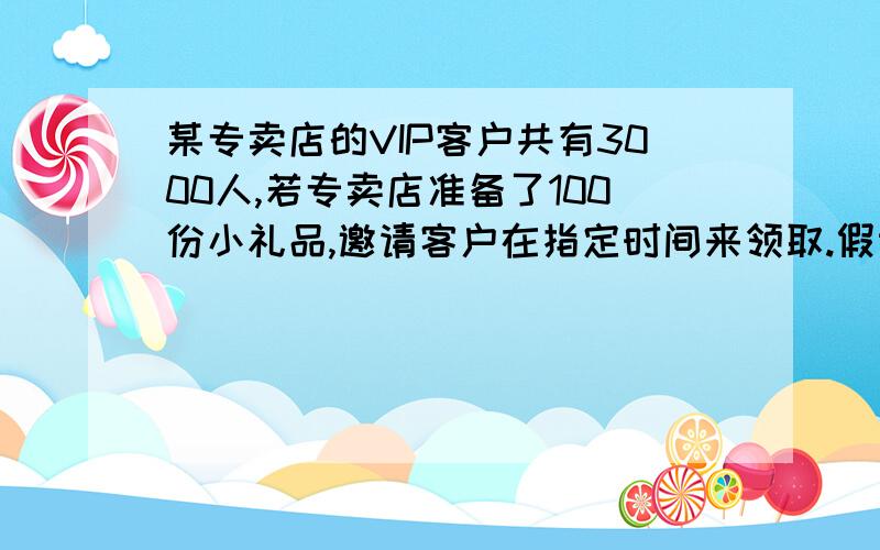 某专卖店的VIP客户共有3000人,若专卖店准备了100份小礼品,邀请客户在指定时间来领取.假设任一客户去领奖的概率为0.04.问专卖店能否向每一客户都发出领奖邀请?若能使每一位领奖人都能得到