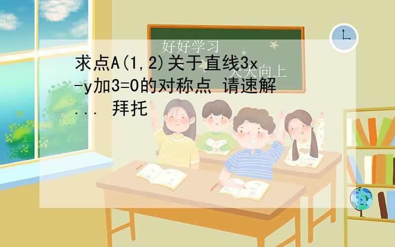 求点A(1,2)关于直线3x-y加3=0的对称点 请速解... 拜托