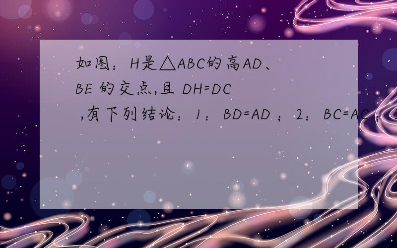 如图：H是△ABC的高AD、BE 的交点,且 DH=DC ,有下列结论：1：BD=AD ；2：BC=AC ；3：BH=AC ；4：CE=CD ；其中正确的是:(         ) A.1个                            B.2个                              C.3个