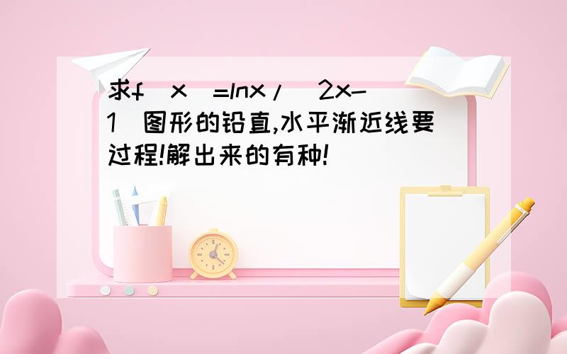 求f(x)=lnx/(2x-1)图形的铅直,水平渐近线要过程!解出来的有种!