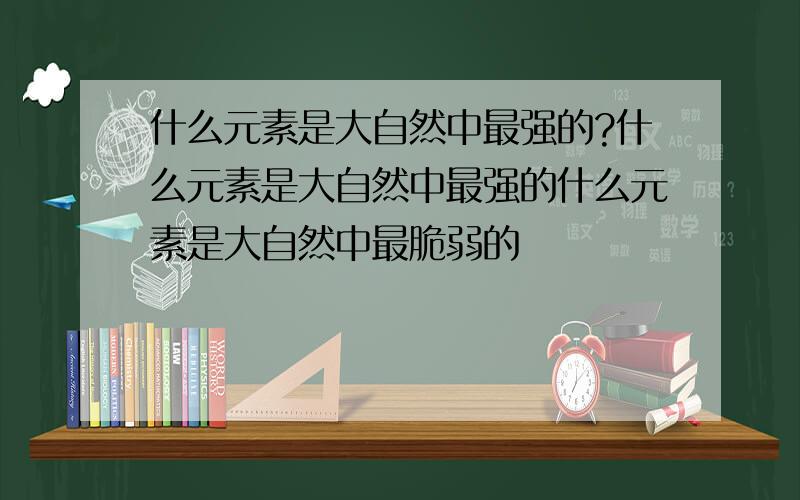 什么元素是大自然中最强的?什么元素是大自然中最强的什么元素是大自然中最脆弱的