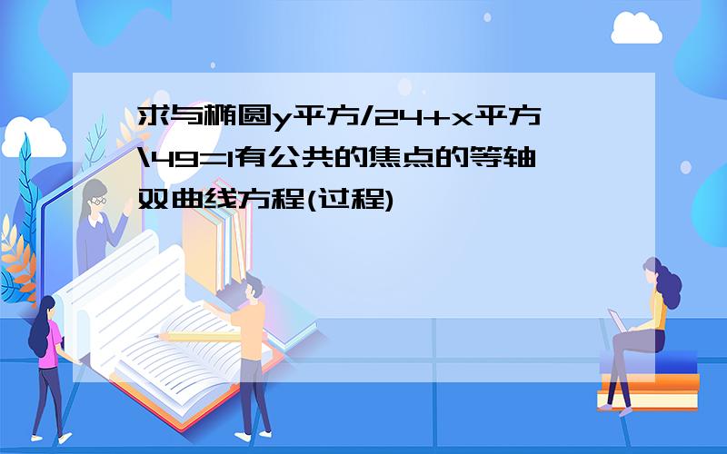 求与椭圆y平方/24+x平方\49=1有公共的焦点的等轴双曲线方程(过程)