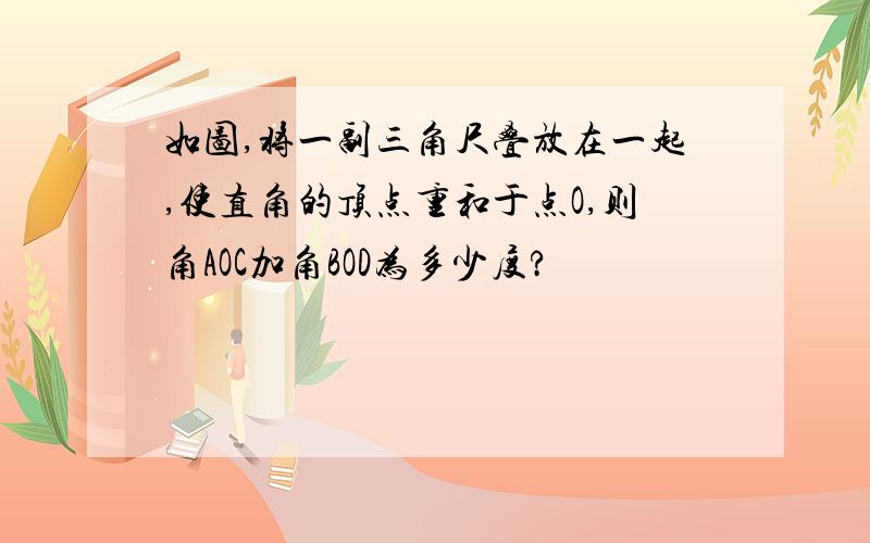 如图,将一副三角尺叠放在一起,使直角的顶点重和于点O,则角AOC加角BOD为多少度?