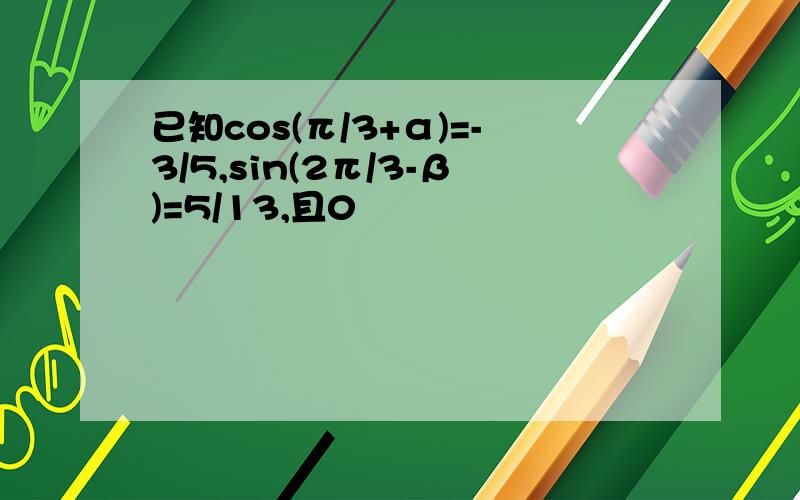 已知cos(π/3+α)=-3/5,sin(2π/3-β)=5/13,且0