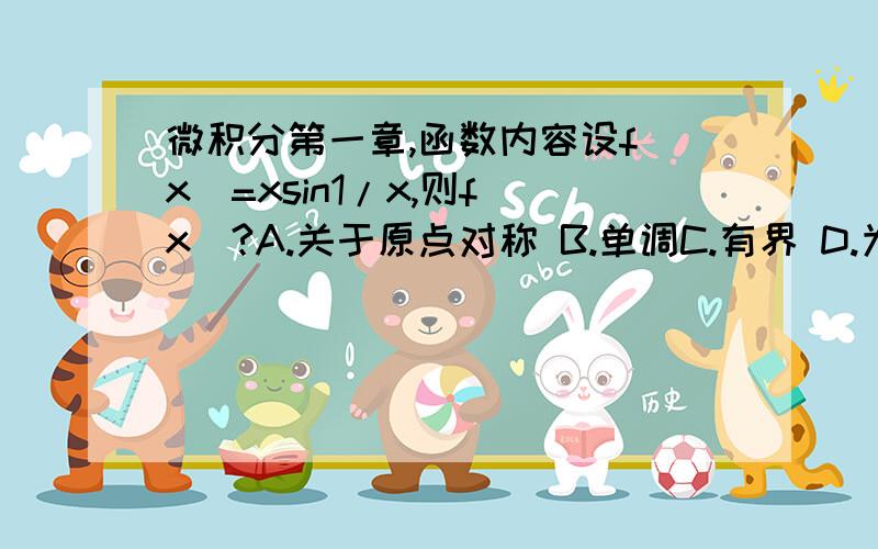 微积分第一章,函数内容设f［x］=xsin1/x,则f［x］?A.关于原点对称 B.单调C.有界 D.为周期函数设f［x］与g［x］在（-∞,+∞）内分别是单调增加和单调减少函数,则f〔g［x〕〕?A为单调增加函数 B