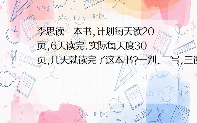 李思读一本书,计划每天读20页,6天读完.实际每天度30页,几天就读完了这本书?一判,二写,三设,四列,