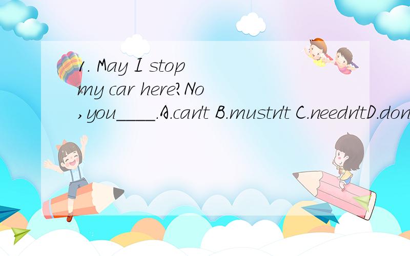 1． May I stop my car here?No,you_＿＿＿.A.can't B.mustn't C.needn'tD.don't have to