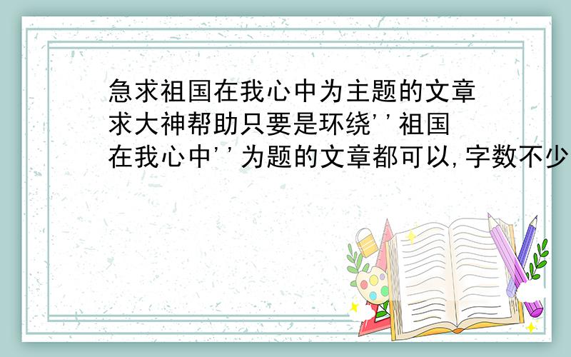 急求祖国在我心中为主题的文章求大神帮助只要是环绕''祖国在我心中''为题的文章都可以,字数不少于1000字,最好不超过3000或4000字.