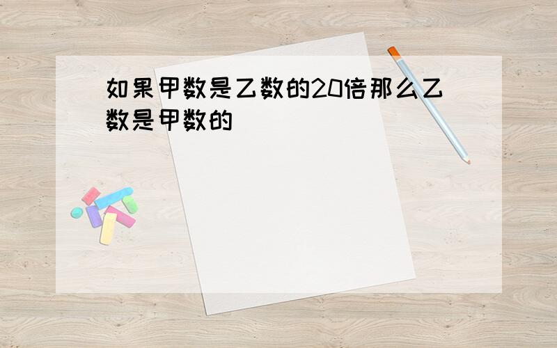 如果甲数是乙数的20倍那么乙数是甲数的