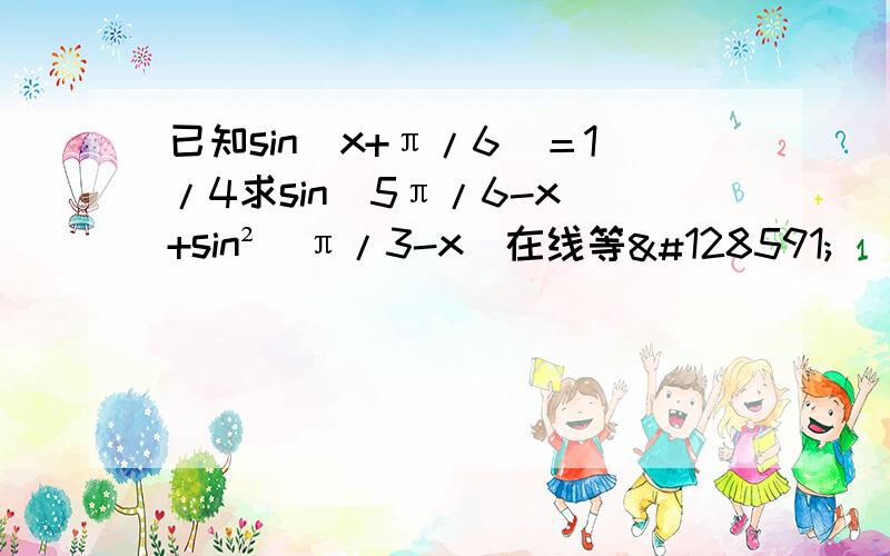 已知sin(x+π/6)＝1/4求sin(5π/6-x)+sin²(π/3-x)在线等🙏