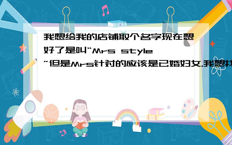 我想给我的店铺取个名字现在想好了是叫“Mrs style”但是Mrs针对的应该是已婚妇女.我想找个词吧Mrs给换了