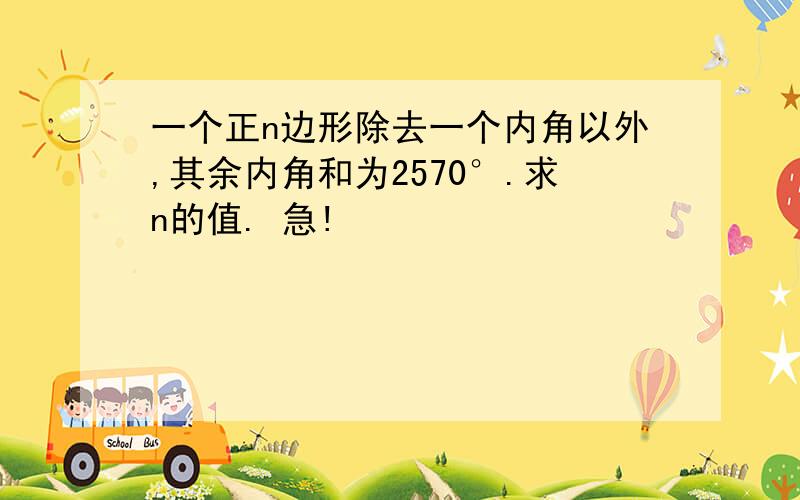 一个正n边形除去一个内角以外,其余内角和为2570°.求n的值. 急!