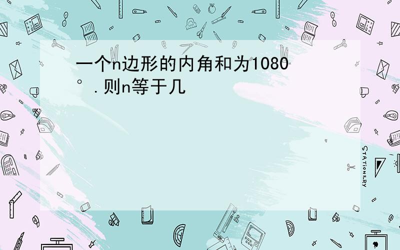 一个n边形的内角和为1080°.则n等于几