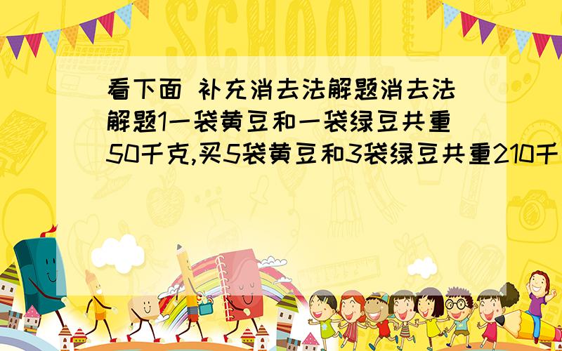 看下面 补充消去法解题消去法解题1一袋黄豆和一袋绿豆共重50千克,买5袋黄豆和3袋绿豆共重210千克.一袋黄豆比一袋绿豆重多少千克?2如果6只羊和3头牛一天要吃草93千克.5只羊和6头牛一天要