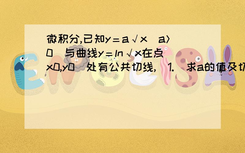 微积分,已知y＝a√x(a＞0)与曲线y＝ln√x在点(x0,y0)处有公共切线,(1.)求a的值及切点(x0,y0)已知y＝a√x(a＞0)与曲线y＝ln√x在点(x0,y0)处有公共切线,(1.)求a的值及切点(x0,y0) (2.)两曲线与x轴围城的在x