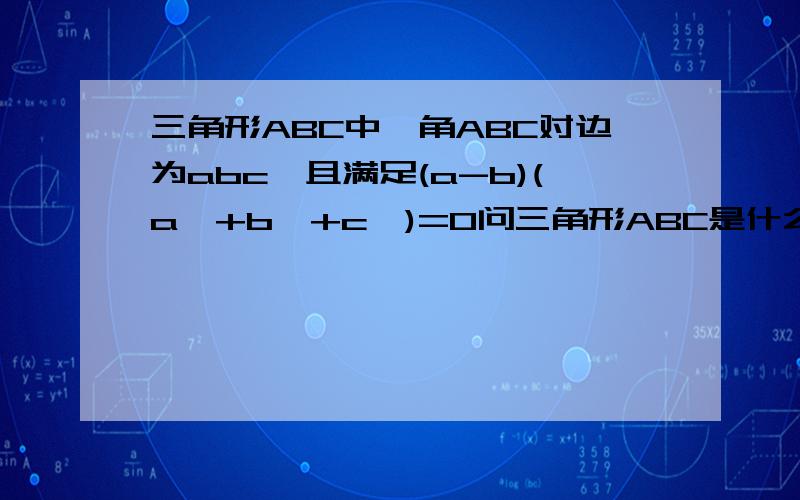 三角形ABC中,角ABC对边为abc,且满足(a-b)(a^+b^+c^)=0问三角形ABC是什么三角形