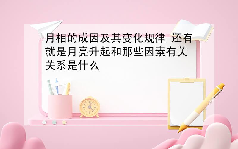 月相的成因及其变化规律 还有就是月亮升起和那些因素有关 关系是什么