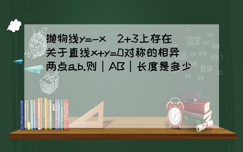 抛物线y=-x＾2+3上存在关于直线x+y=0对称的相异两点a.b.则│AB│长度是多少